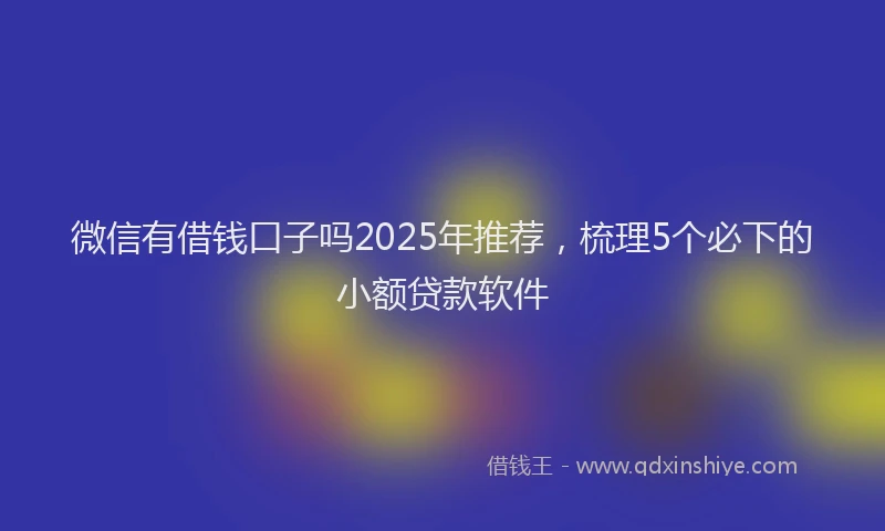 微信有借钱口子吗2025年推荐，梳理5个必下的小额贷款软件