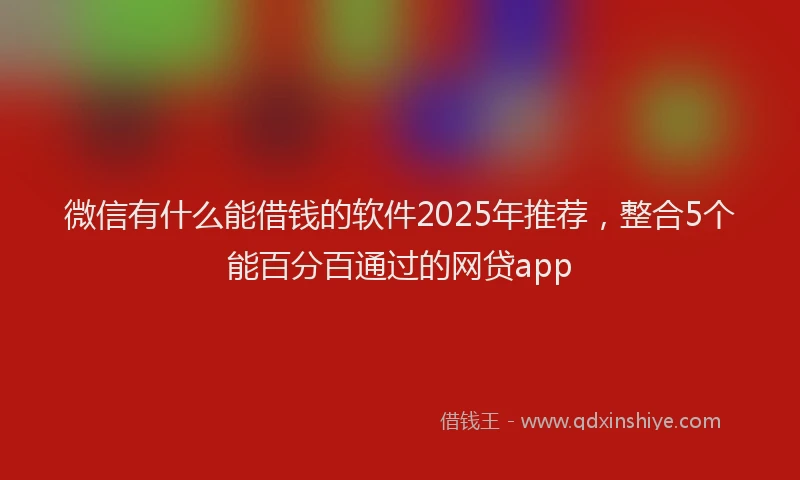 微信有什么能借钱的软件2025年推荐，整合5个能百分百通过的网贷app