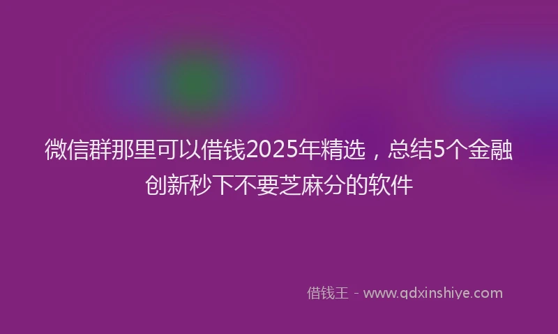 微信群那里可以借钱2025年精选，总结5个金融创新秒下不要芝麻分的软件