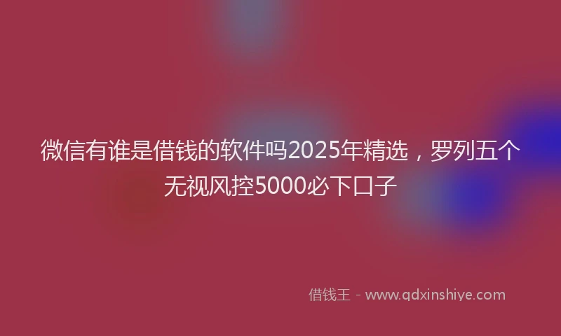 微信有谁是借钱的软件吗2025年精选，罗列五个无视风控5000必下口子