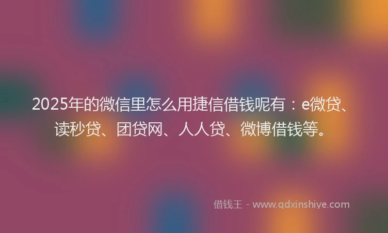 2025年的微信里怎么用捷信借钱呢有：e微贷、读秒贷、团贷网、人人贷、微博借钱等。