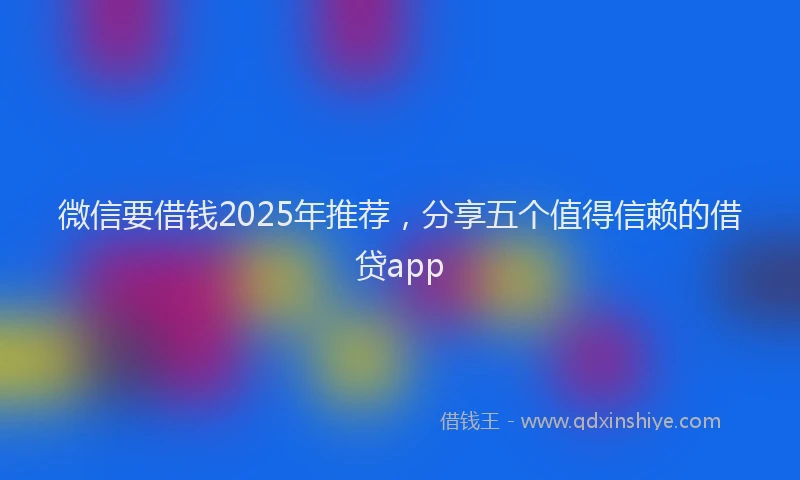 微信要借钱2025年推荐，分享五个值得信赖的借贷app