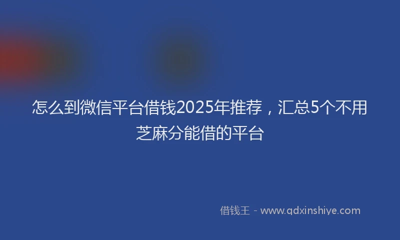 怎么到微信平台借钱2025年推荐，汇总5个不用芝麻分能借的平台