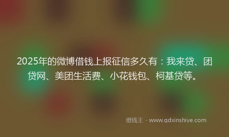 2025年的微博借钱上报征信多久有：我来贷、团贷网、美团生活费、小花钱包、柯基贷等。