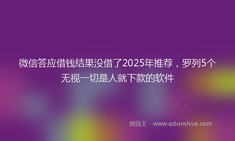 微信答应借钱结果没借了2025年推荐，罗列5个无视一切是人就下款的软件
