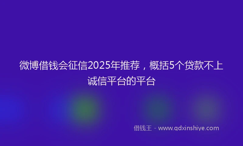 微博借钱会征信2025年推荐，概括5个贷款不上诚信平台的平台