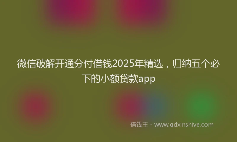 微信破解开通分付借钱2025年精选，归纳五个必下的小额贷款app
