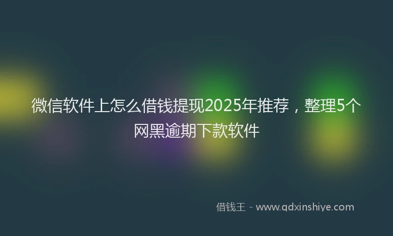 微信软件上怎么借钱提现2025年推荐，整理5个网黑逾期下款软件