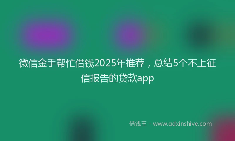 微信金手帮忙借钱2025年推荐，总结5个不上征信报告的贷款app