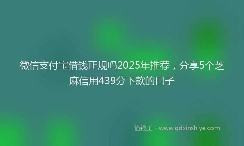 微信支付宝借钱正规吗2025年推荐，分享5个芝麻信用439分下款的口子