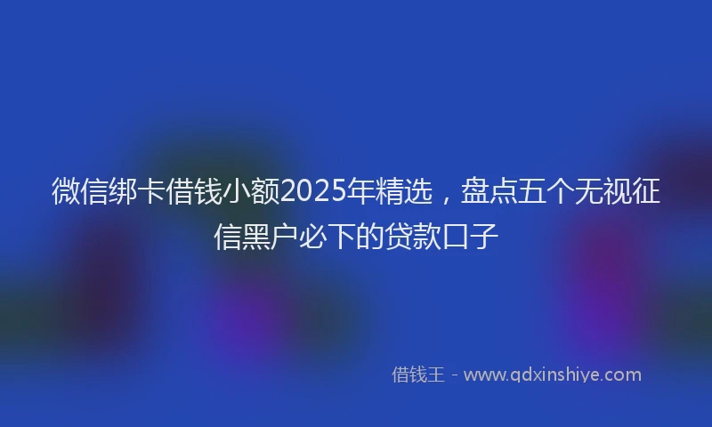 微信绑卡借钱小额2025年精选，盘点五个无视征信黑户必下的贷款口子