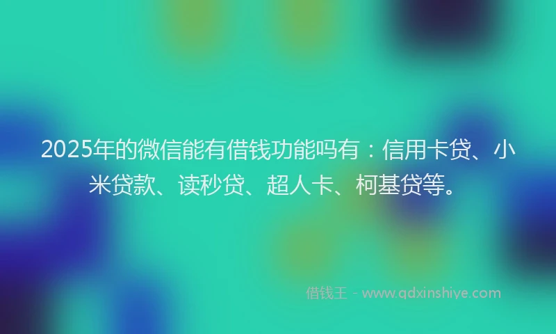 2025年的微信能有借钱功能吗有：信用卡贷、小米贷款、读秒贷、超人卡、柯基贷等。