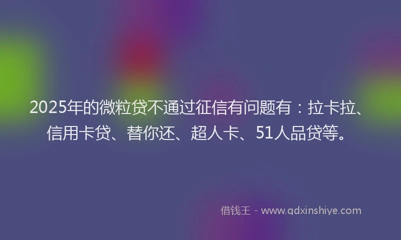 2025年的微粒贷不通过征信有问题有：拉卡拉、信用卡贷、替你还、超人卡、51人品贷等。