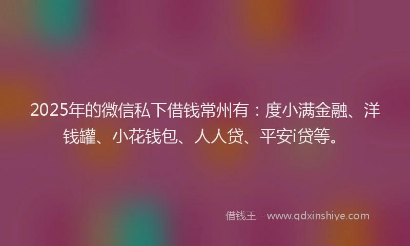 2025年的微信私下借钱常州有：度小满金融、洋钱罐、小花钱包、人人贷、平安i贷等。