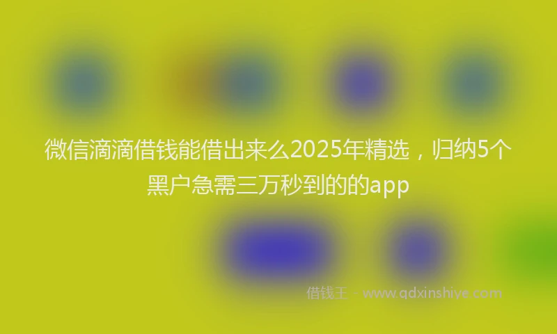 微信滴滴借钱能借出来么2025年精选，归纳5个黑户急需三万秒到的的app