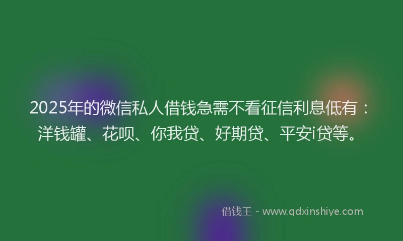2025年的微信私人借钱急需不看征信利息低有：洋钱罐、花呗、你我贷、好期贷、平安i贷等。