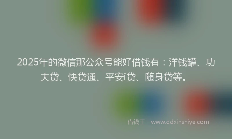 2025年的微信那公众号能好借钱有：洋钱罐、功夫贷、快贷通、平安i贷、随身贷等。