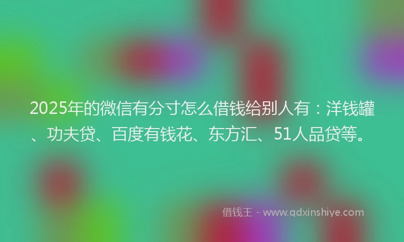 2025年的微信有分寸怎么借钱给别人有：洋钱罐、功夫贷、百度有钱花、东方汇、51人品贷等。