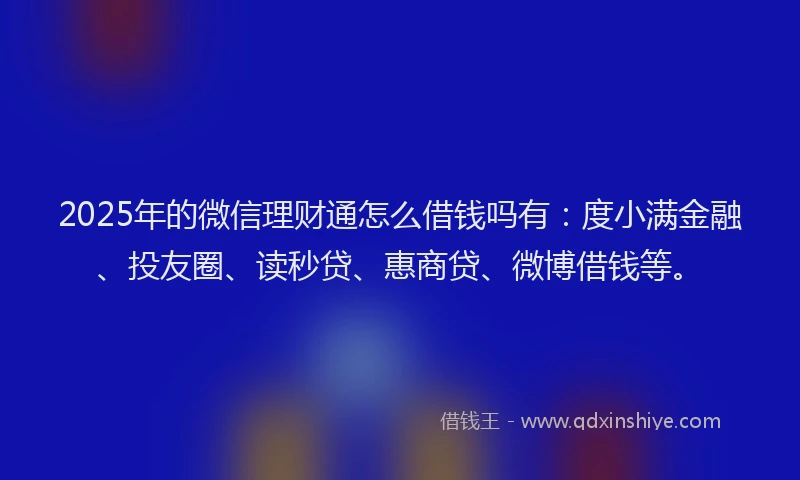 2025年的微信理财通怎么借钱吗有：度小满金融、投友圈、读秒贷、惠商贷、微博借钱等。