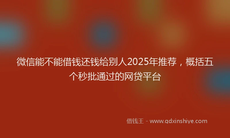 微信能不能借钱还钱给别人2025年推荐，概括五个秒批通过的网贷平台