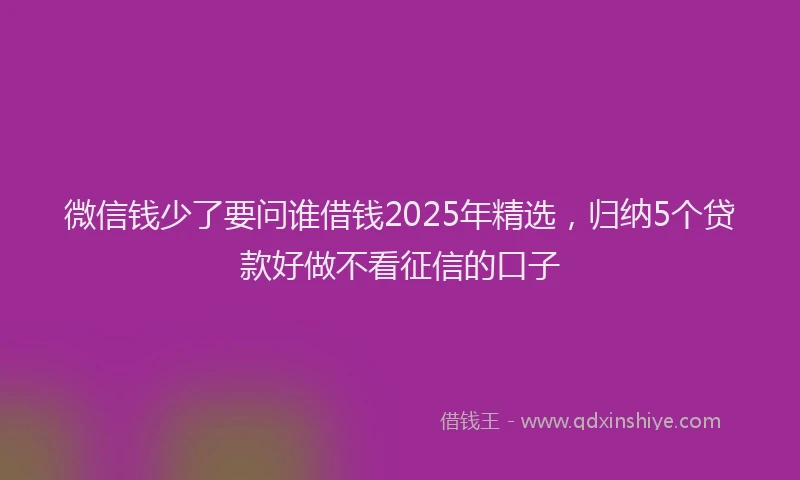 微信钱少了要问谁借钱2025年精选，归纳5个贷款好做不看征信的口子