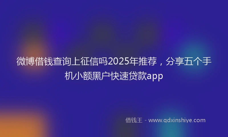 微博借钱查询上征信吗2025年推荐，分享五个手机小额黑户快速贷款app