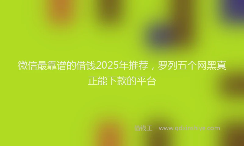 微信最靠谱的借钱2025年推荐，罗列五个网黑真正能下款的平台