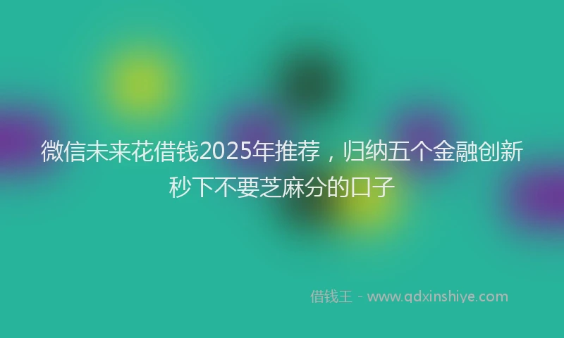微信未来花借钱2025年推荐，归纳五个金融创新秒下不要芝麻分的口子