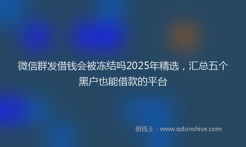 微信群发借钱会被冻结吗2025年精选，汇总五个黑户也能借款的平台