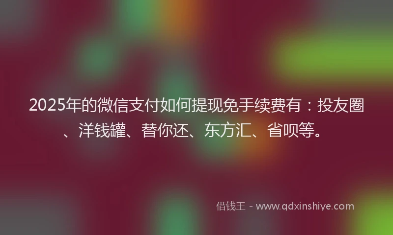 2025年的微信支付如何提现免手续费有：投友圈、洋钱罐、替你还、东方汇、省呗等。