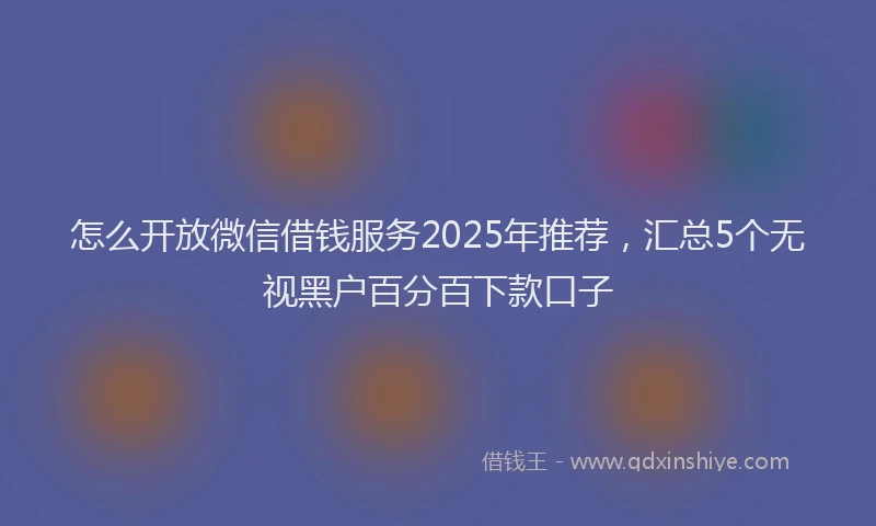怎么开放微信借钱服务2025年推荐，汇总5个无视黑户百分百下款口子