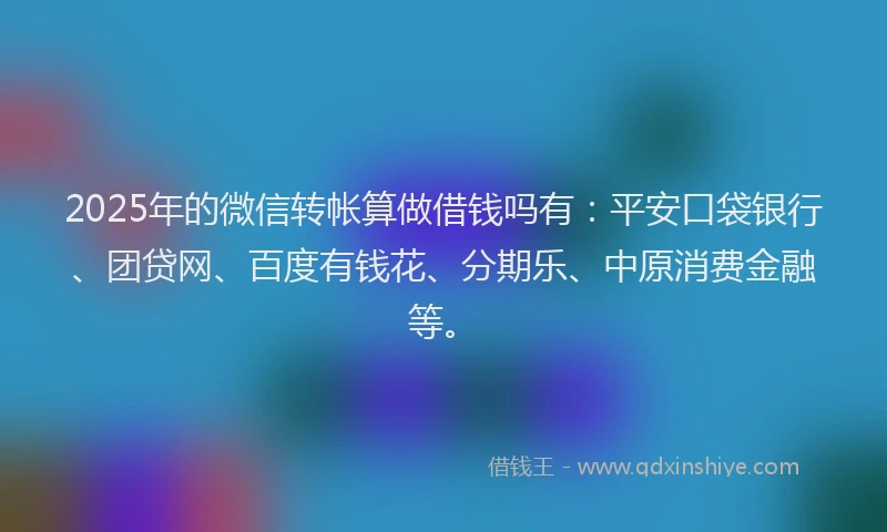 2025年的微信转帐算做借钱吗有：平安口袋银行、团贷网、百度有钱花、分期乐、中原消费金融等。