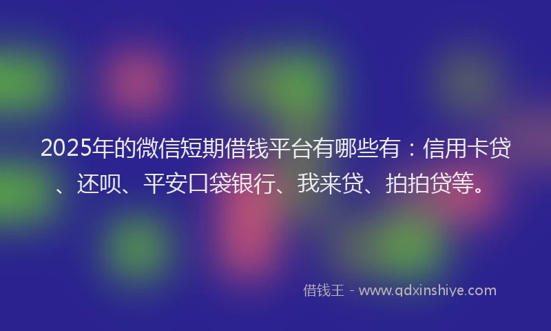 2025年的微信短期借钱平台有哪些有：信用卡贷、还呗、平安口袋银行、我来贷、拍拍贷等。