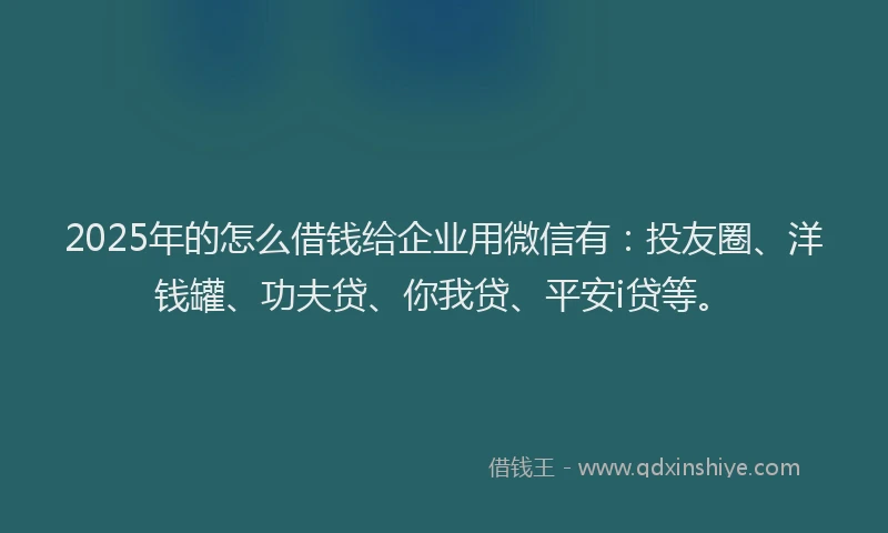 2025年的怎么借钱给企业用微信有：投友圈、洋钱罐、功夫贷、你我贷、平安i贷等。