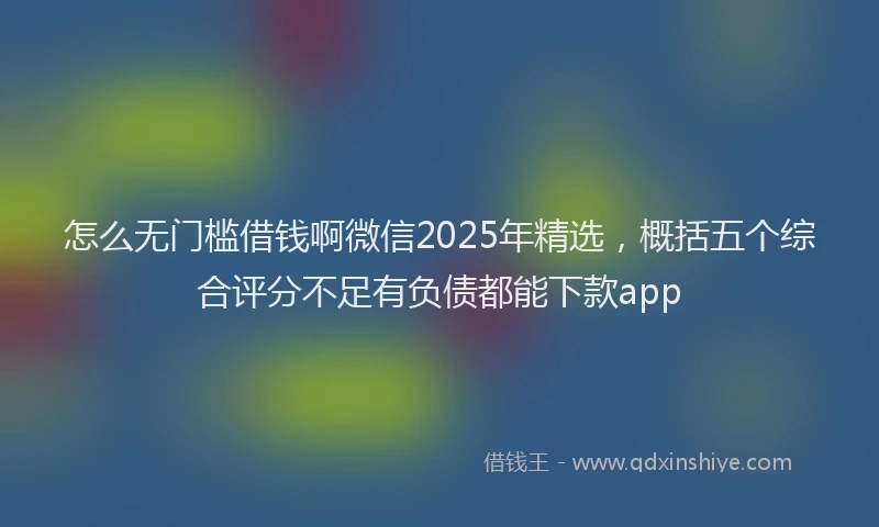 怎么无门槛借钱啊微信2025年精选，概括五个综合评分不足有负债都能下款app