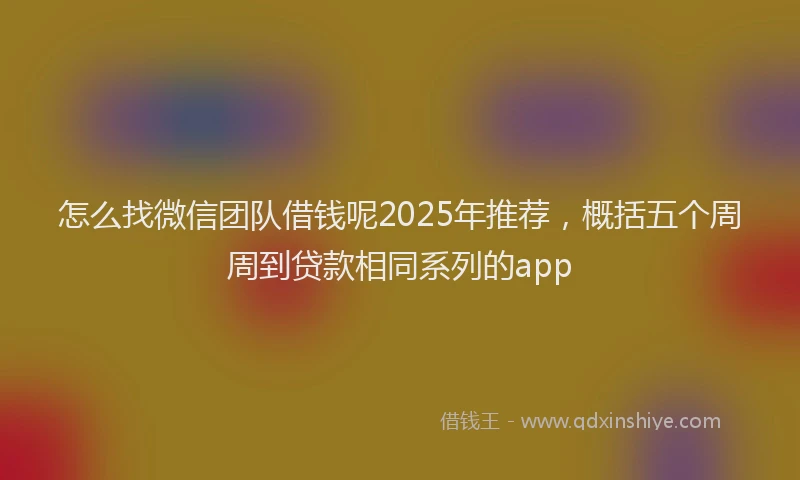 怎么找微信团队借钱呢2025年推荐，概括五个周周到贷款相同系列的app