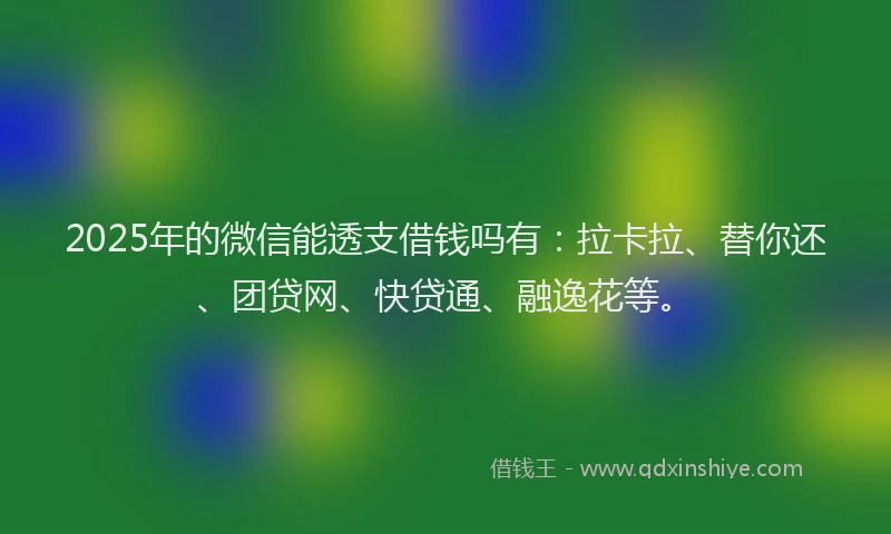 2025年的微信能透支借钱吗有：拉卡拉、替你还、团贷网、快贷通、融逸花等。