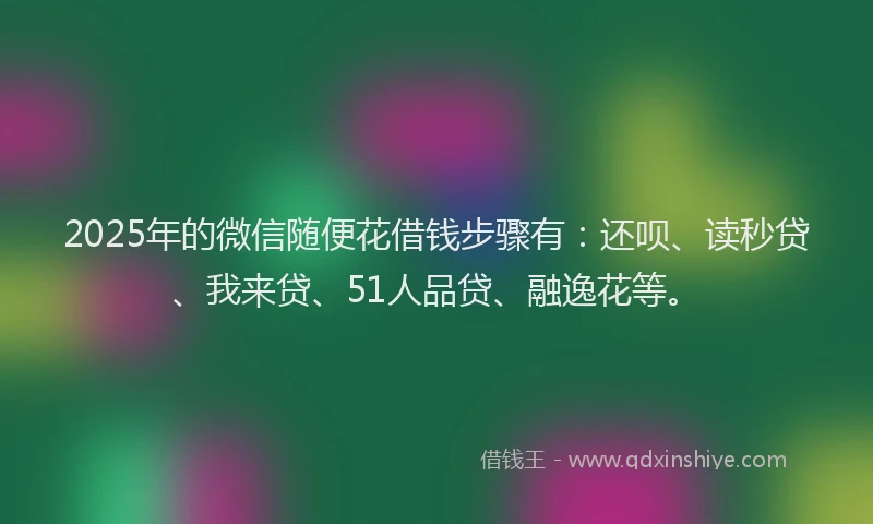 2025年的微信随便花借钱步骤有：还呗、读秒贷、我来贷、51人品贷、融逸花等。