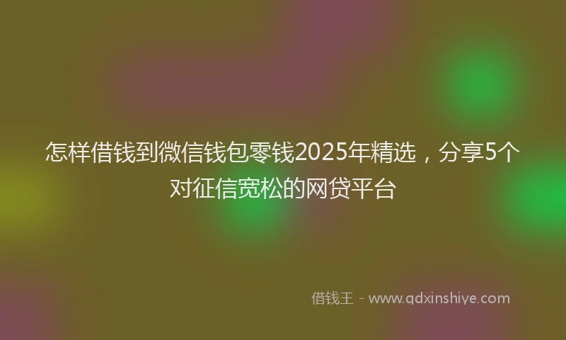 怎样借钱到微信钱包零钱2025年精选，分享5个对征信宽松的网贷平台