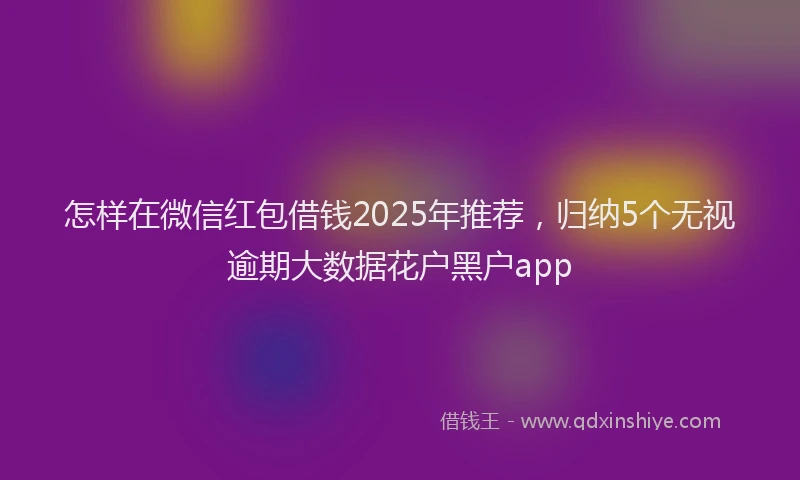 怎样在微信红包借钱2025年推荐，归纳5个无视逾期大数据花户黑户app