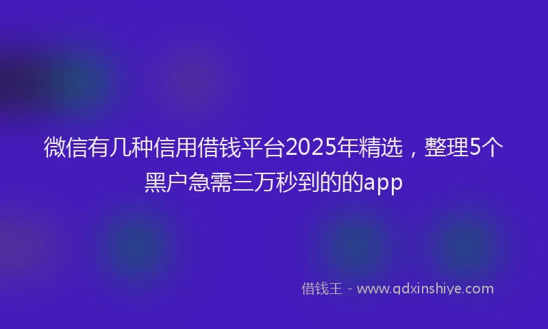 微信有几种信用借钱平台2025年精选，整理5个黑户急需三万秒到的的app