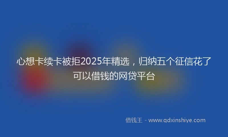 心想卡续卡被拒2025年精选，归纳五个征信花了可以借钱的网贷平台