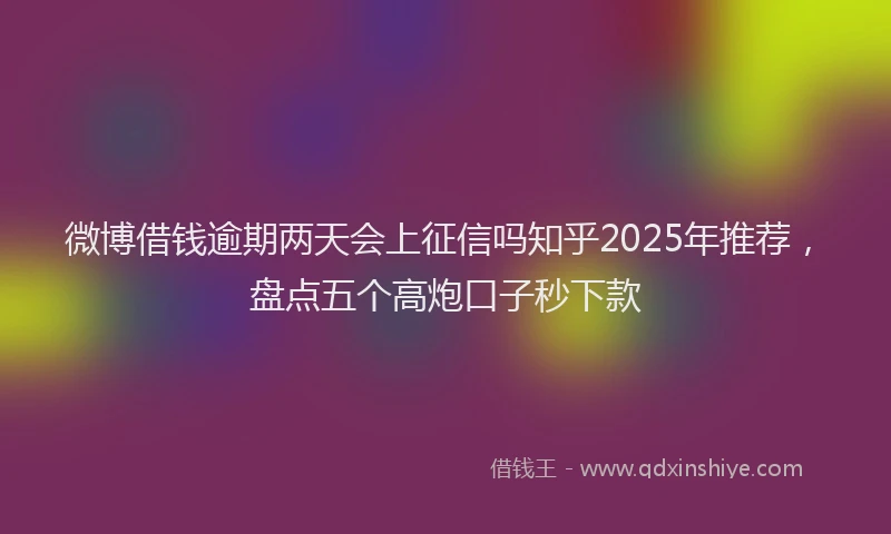 微博借钱逾期两天会上征信吗知乎2025年推荐，盘点五个高炮口子秒下款