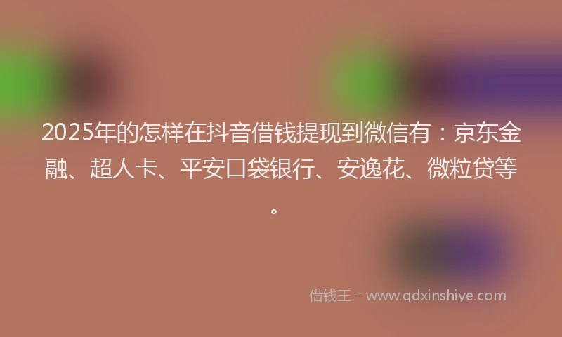 2025年的怎样在抖音借钱提现到微信有：京东金融、超人卡、平安口袋银行、安逸花、微粒贷等。