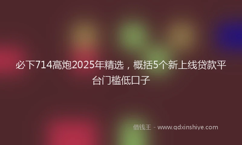 必下714高炮2025年精选，概括5个新上线贷款平台门槛低口子