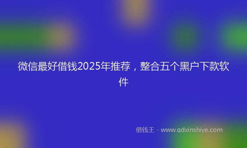 微信最好借钱2025年推荐，整合五个黑户下款软件