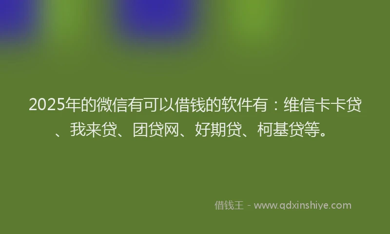 2025年的微信有可以借钱的软件有：维信卡卡贷、我来贷、团贷网、好期贷、柯基贷等。