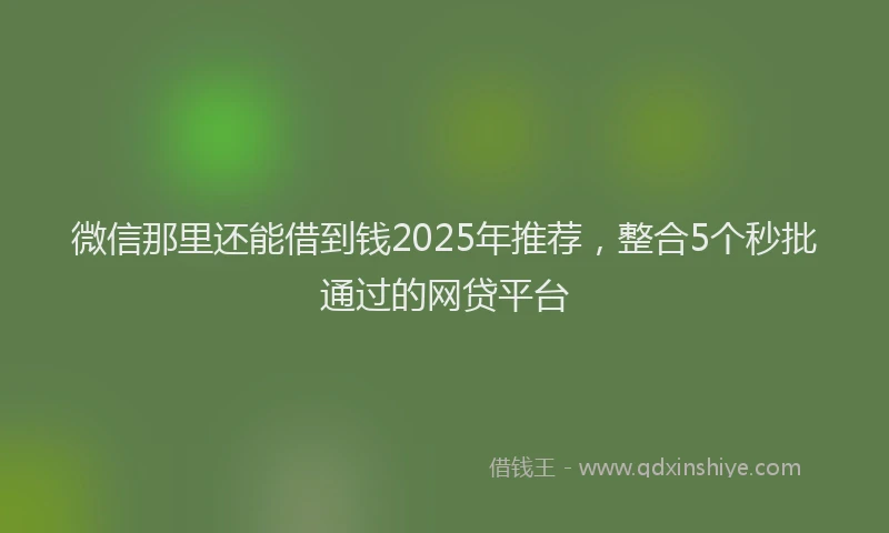 微信那里还能借到钱2025年推荐，整合5个秒批通过的网贷平台