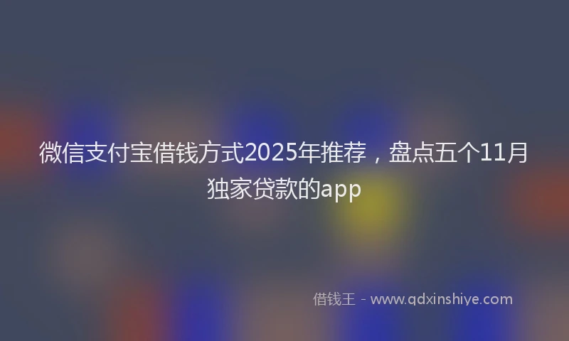 微信支付宝借钱方式2025年推荐，盘点五个11月独家贷款的app