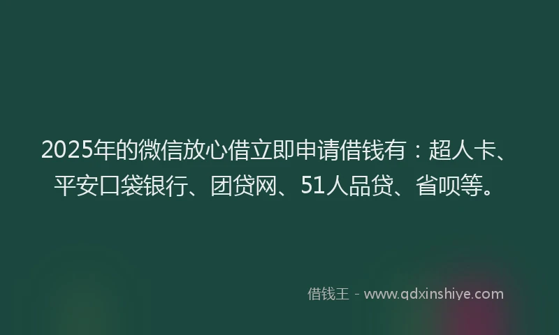 2025年的微信放心借立即申请借钱有：超人卡、平安口袋银行、团贷网、51人品贷、省呗等。